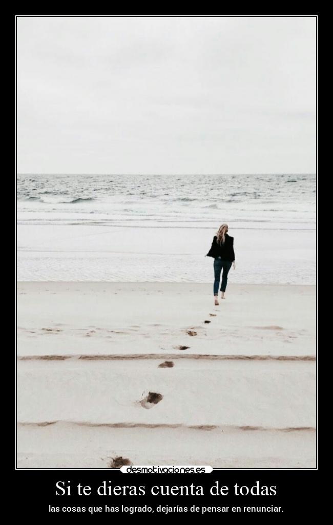 Si te dieras cuenta de todas - las cosas que has logrado, dejarías de pensar en renunciar.