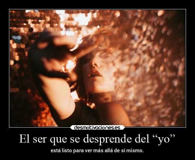 El ser que se desprende del “yo” - está listo para ver más allá de sí mismo.