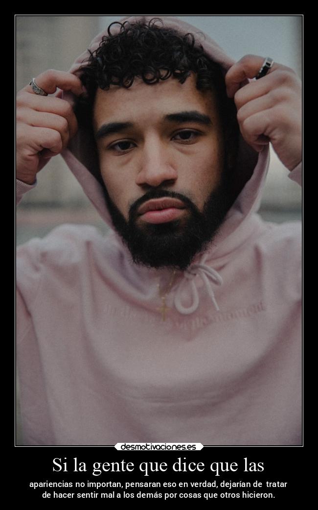 Si la gente que dice que las - apariencias no importan, pensaran eso en verdad, dejarían de  tratar
de hacer sentir mal a los demás por cosas que otros hicieron.