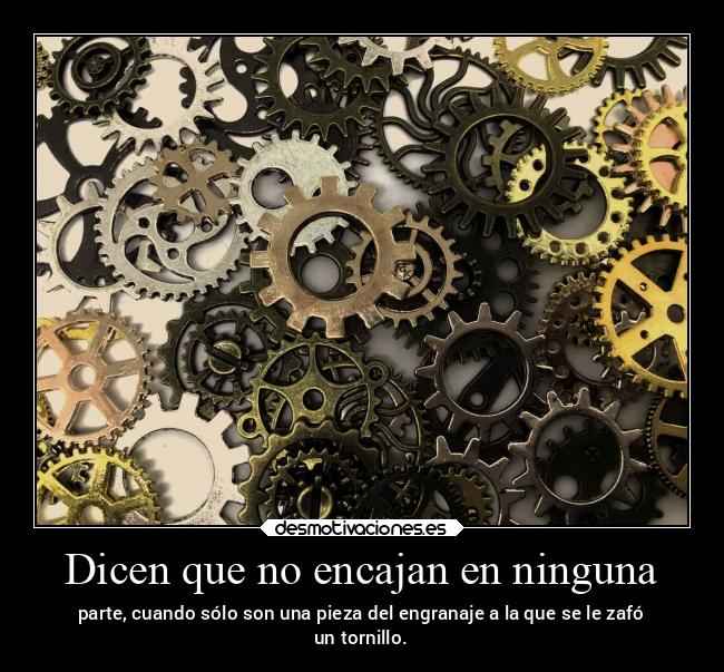 Dicen que no encajan en ninguna - parte, cuando sólo son una pieza del engranaje a la que se le zafó
un tornillo.