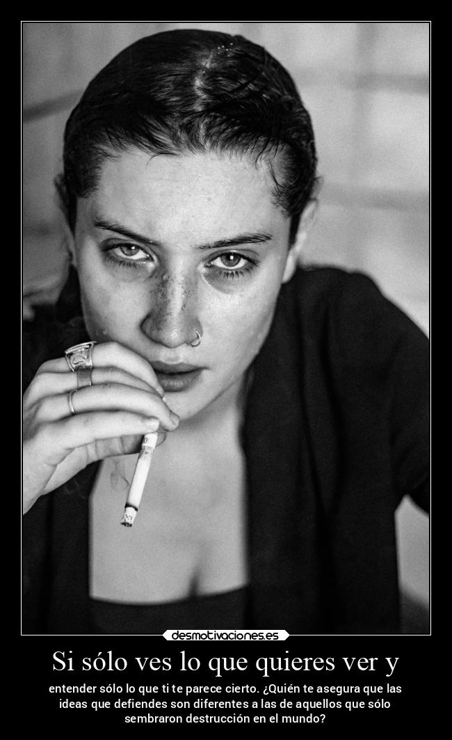 Si sólo ves lo que quieres ver y - entender sólo lo que ti te parece cierto. ¿Quién te asegura que las
ideas que defiendes son diferentes a las de aquellos que sólo
sembraron destrucción en el mundo?