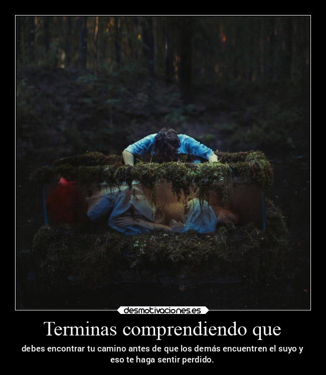 Terminas comprendiendo que - debes encontrar tu camino antes de que los demás encuentren el suyo y
eso te haga sentir perdido.