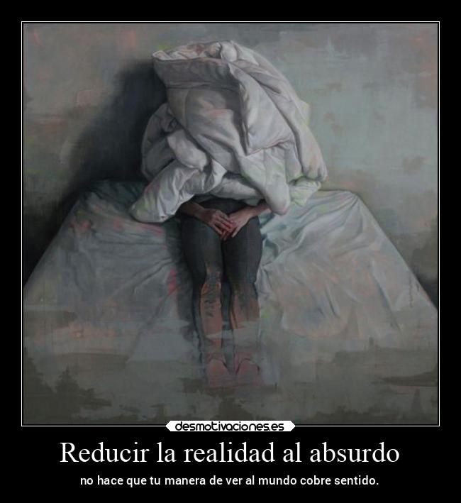 Reducir la realidad al absurdo - no hace que tu manera de ver al mundo cobre sentido.