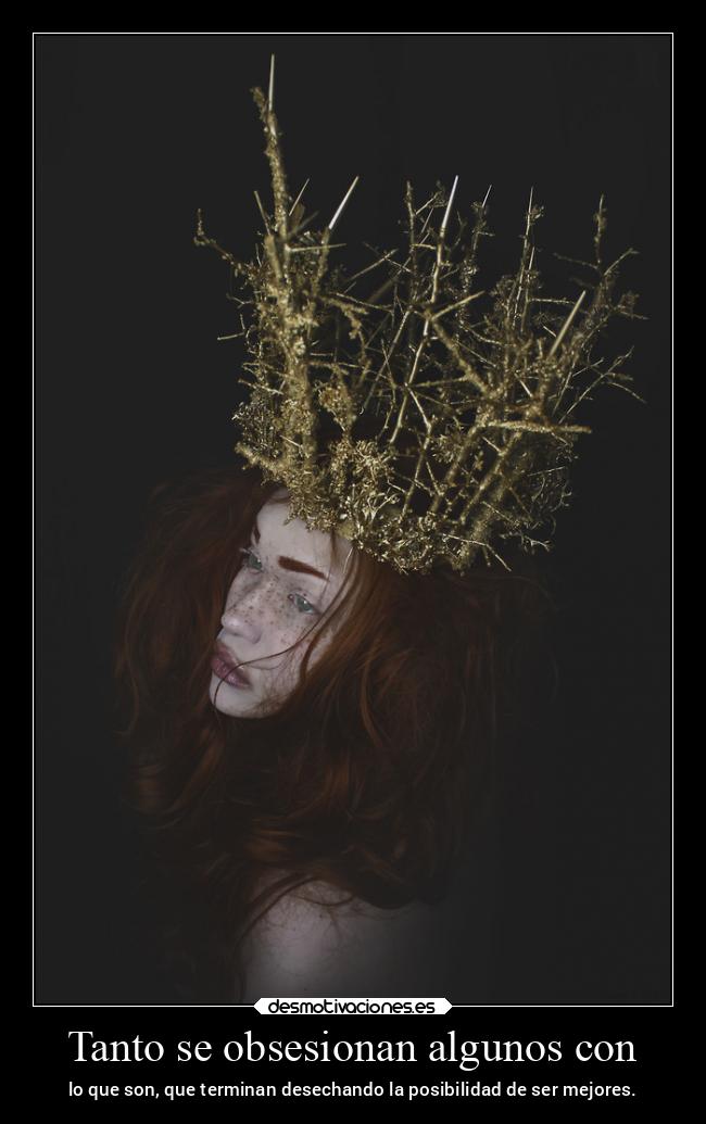 Tanto se obsesionan algunos con - lo que son, que terminan desechando la posibilidad de ser mejores.