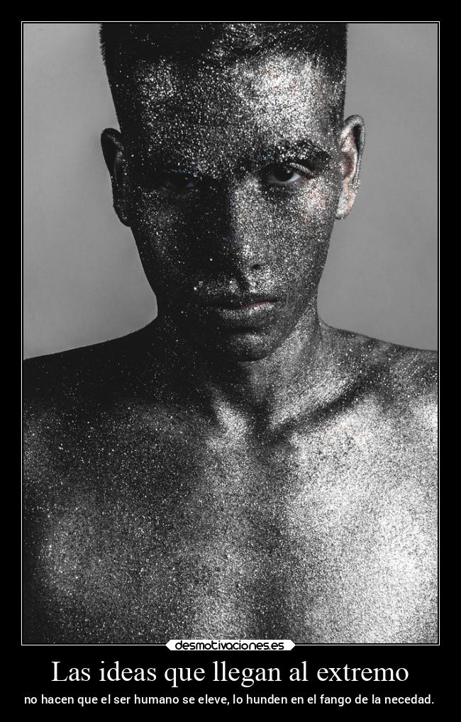 Las ideas que llegan al extremo - no hacen que el ser humano se eleve, lo hunden en el fango de la necedad.