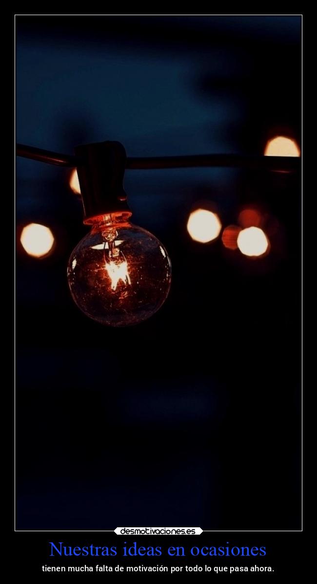 Nuestras ideas en ocasiones - tienen mucha falta de motivación por todo lo que pasa ahora.