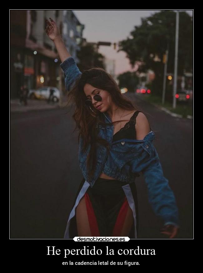 He perdido la cordura - en la cadencia letal de su figura.