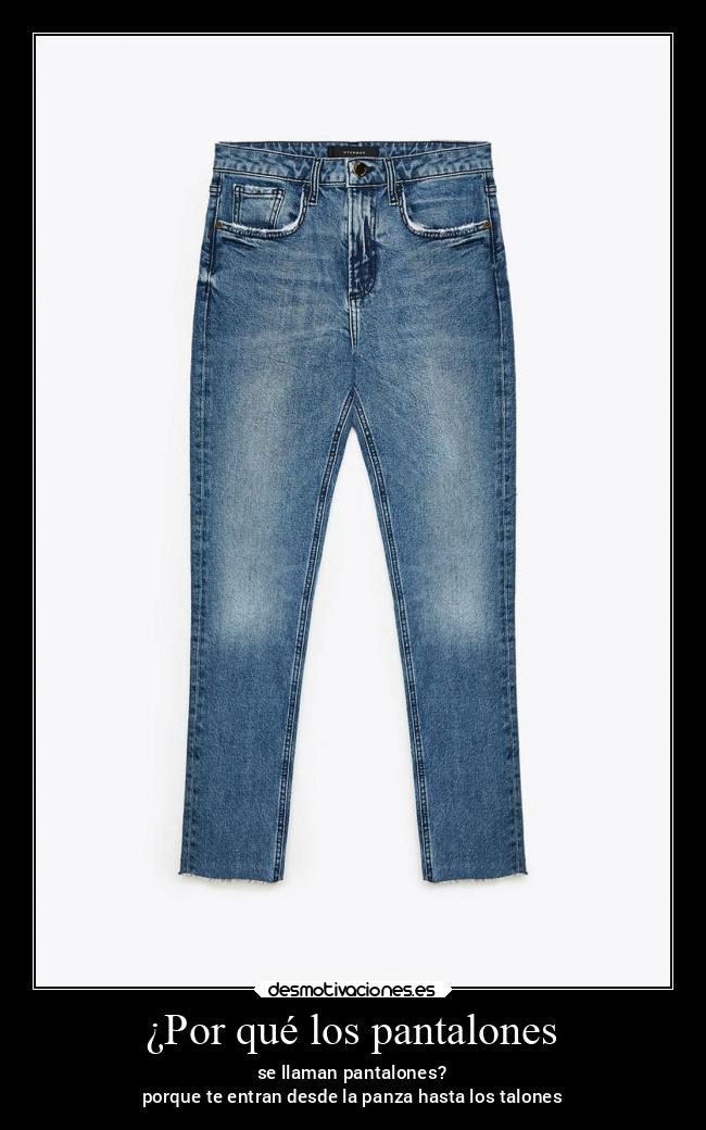¿Por qué los pantalones - se llaman pantalones?
porque te entran desde la panza hasta los talones