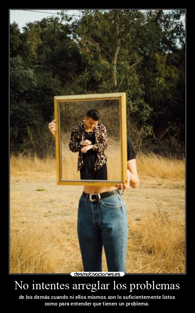 No intentes arreglar los problemas - de los demás cuando ni ellos mismos son lo suficientemente listos
como para entender que tienen un problema.