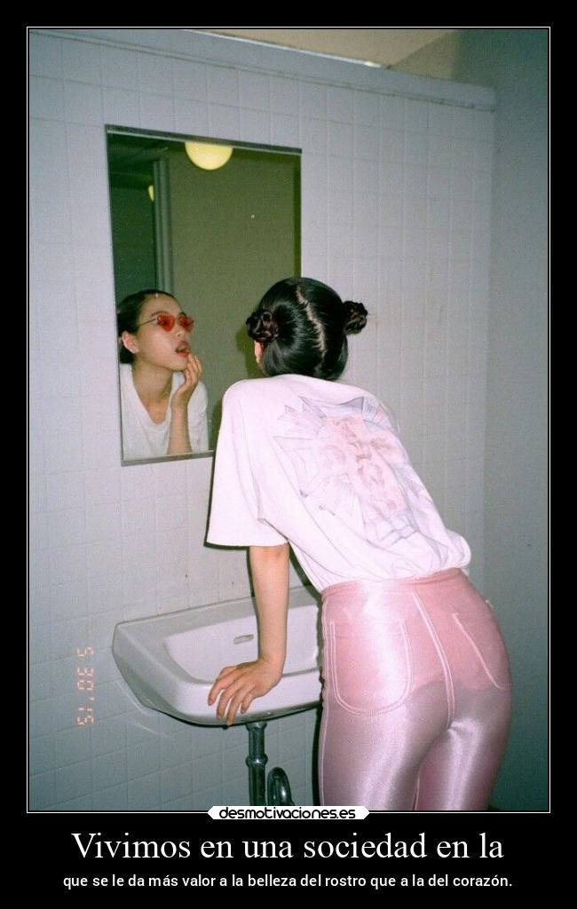 Vivimos en una sociedad en la - que se le da más valor a la belleza del rostro que a la del corazón.