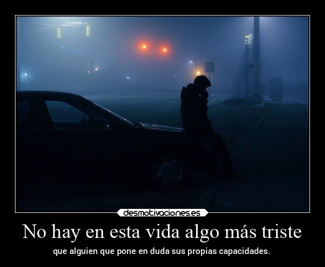 No hay en esta vida algo más triste - que alguien que pone en duda sus propias capacidades.