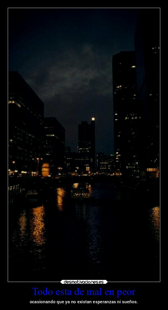 Todo esta de mal en peor - ocasionando que ya no existan esperanzas ni sueños.