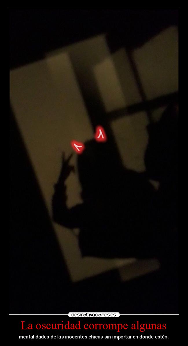 La oscuridad corrompe algunas - mentalidades de las inocentes chicas sin importar en donde estén.