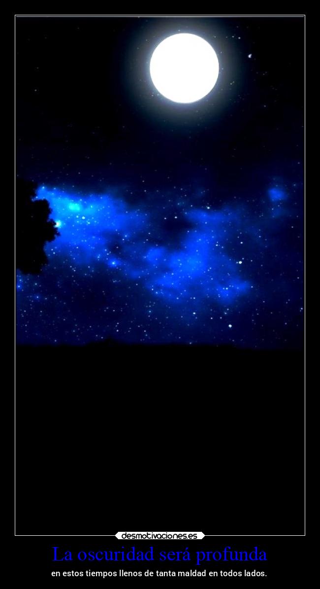 La oscuridad será profunda - en estos tiempos llenos de tanta maldad en todos lados.