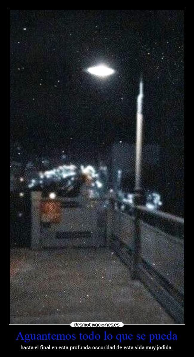 Aguantemos todo lo que se pueda - hasta el final en esta profunda oscuridad de esta vida muy jodida.