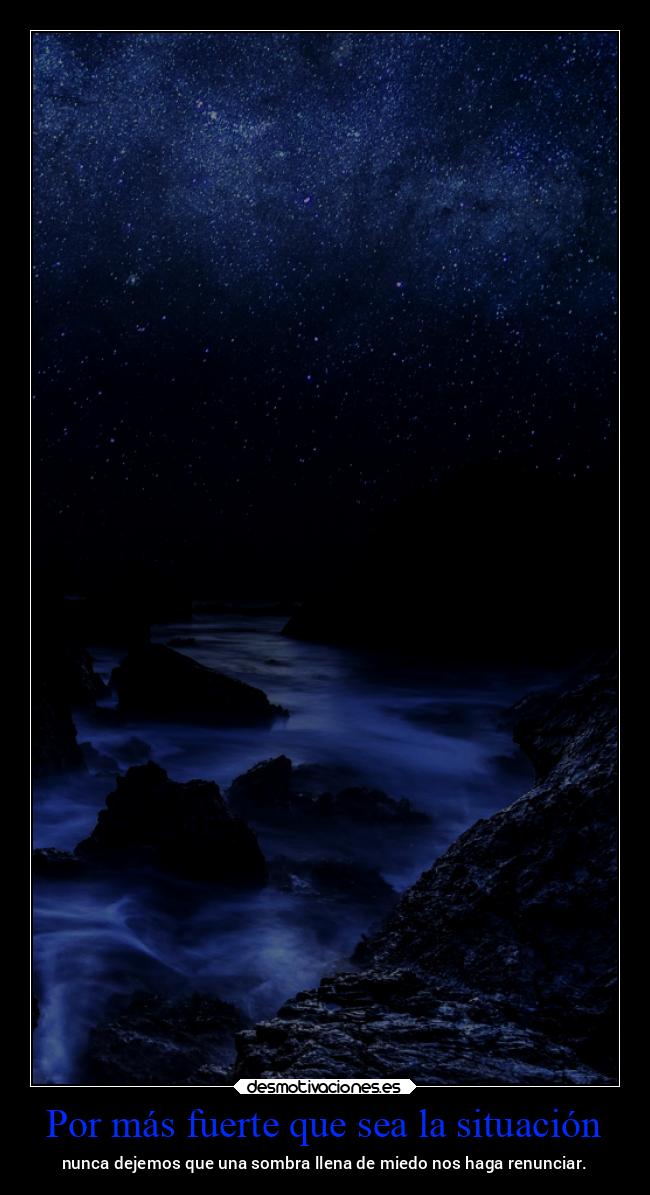 Por más fuerte que sea la situación - nunca dejemos que una sombra llena de miedo nos haga renunciar.