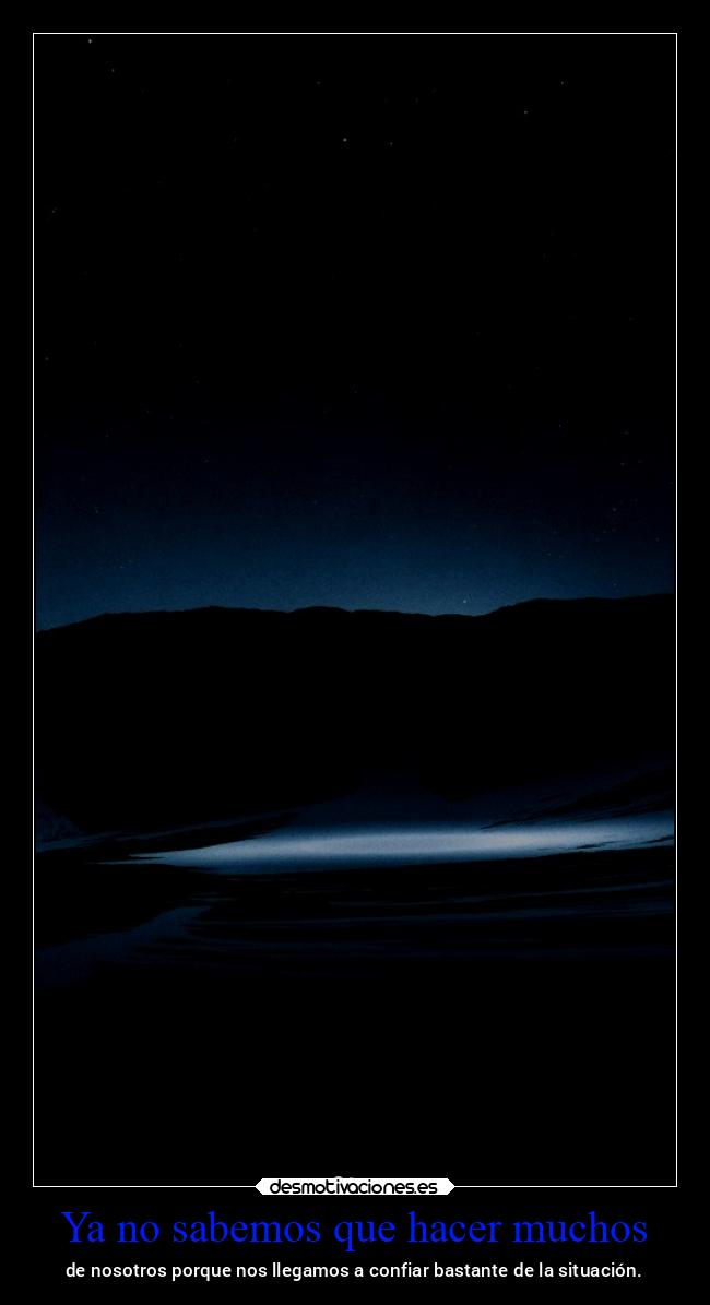 Ya no sabemos que hacer muchos - de nosotros porque nos llegamos a confiar bastante de la situación.