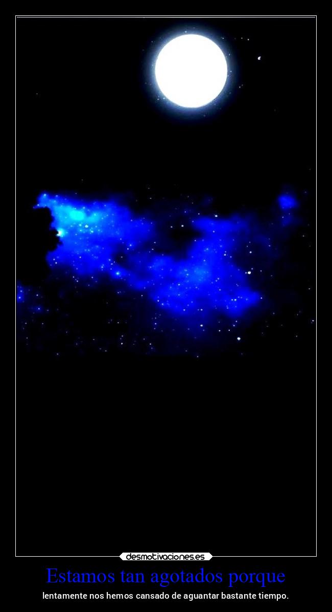 Estamos tan agotados porque - lentamente nos hemos cansado de aguantar bastante tiempo.