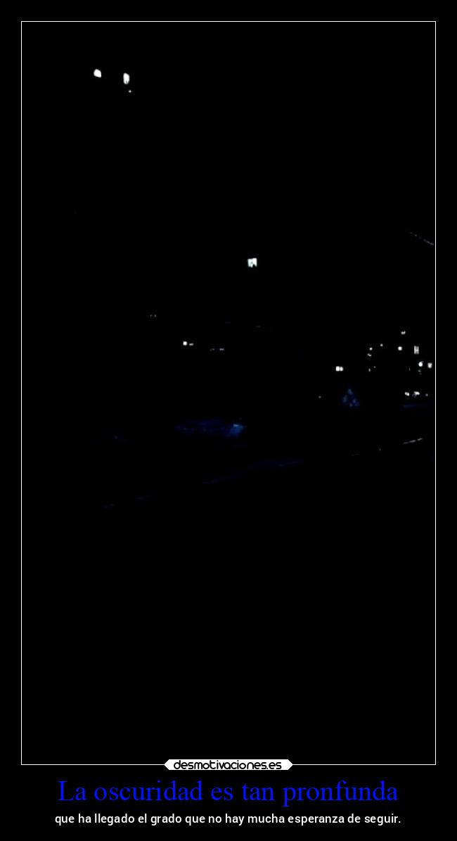 La oscuridad es tan pronfunda - que ha llegado el grado que no hay mucha esperanza de seguir.