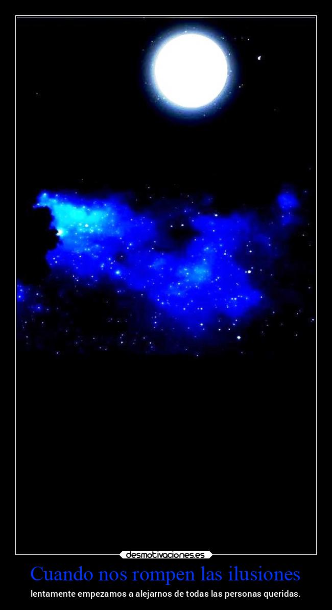 Cuando nos rompen las ilusiones - lentamente empezamos a alejarnos de todas las personas queridas.