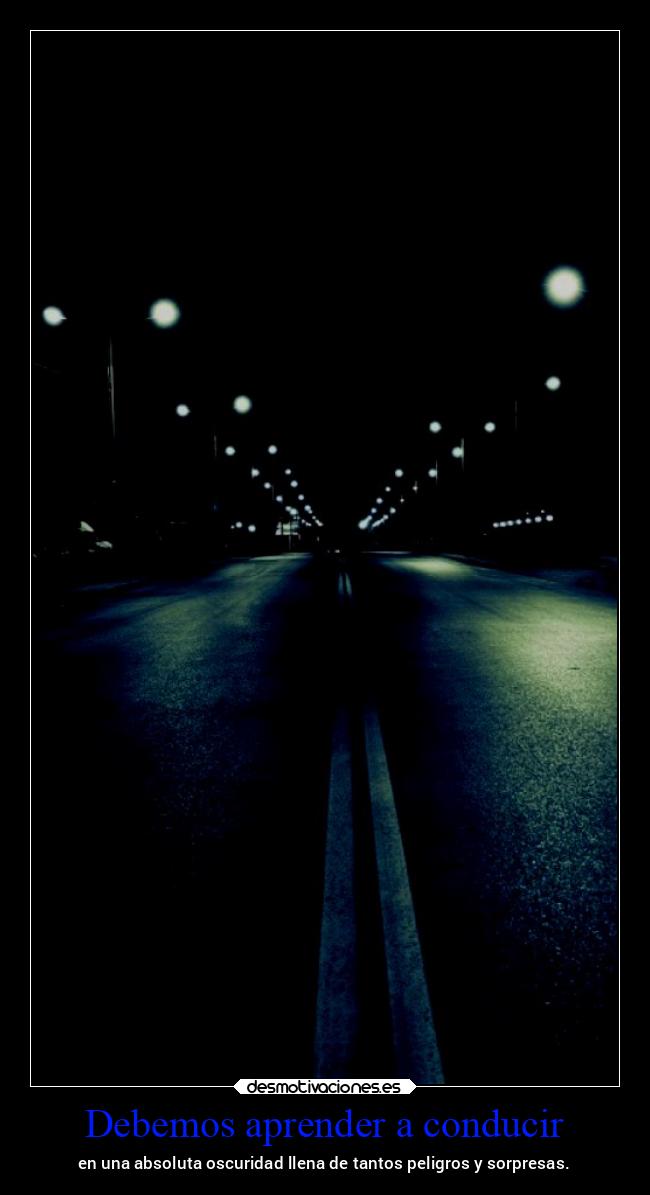 Debemos aprender a conducir - en una absoluta oscuridad llena de tantos peligros y sorpresas.