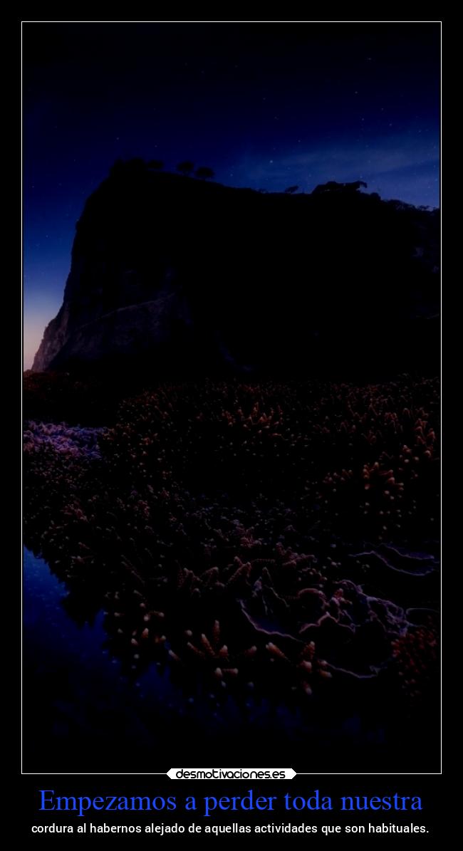 Empezamos a perder toda nuestra - cordura al habernos alejado de aquellas actividades que son habituales.