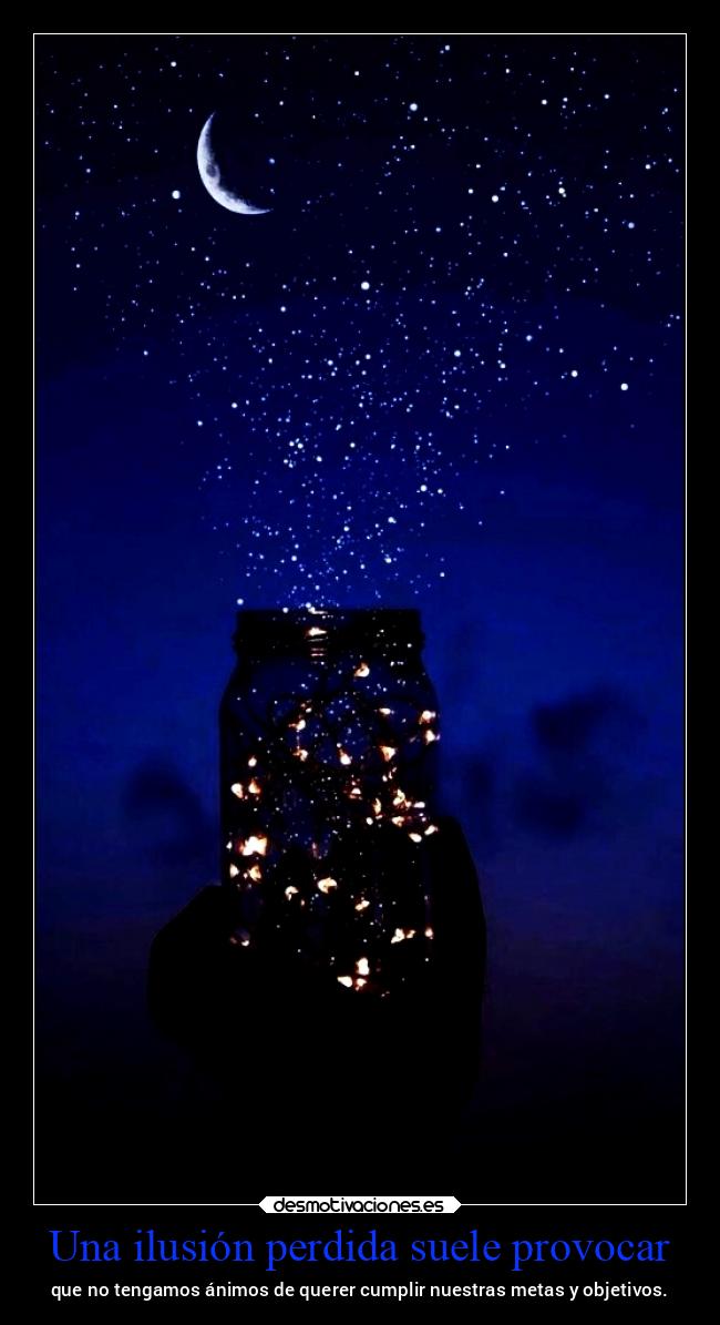 Una ilusión perdida suele provocar - que no tengamos ánimos de querer cumplir nuestras metas y objetivos.