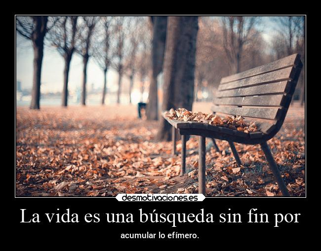 La vida es una búsqueda sin fin por - acumular lo efímero.
