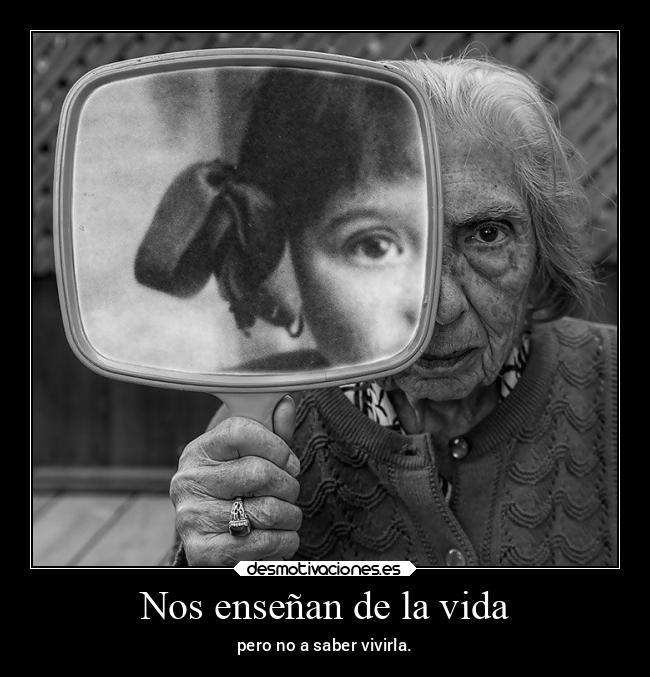 Nos enseñan de la vida - pero no a saber vivirla.