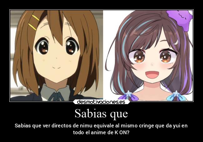 Sabias que - Sabias que ver directos de nimu equivale al mismo cringe que da yui en
todo el anime de K ON?