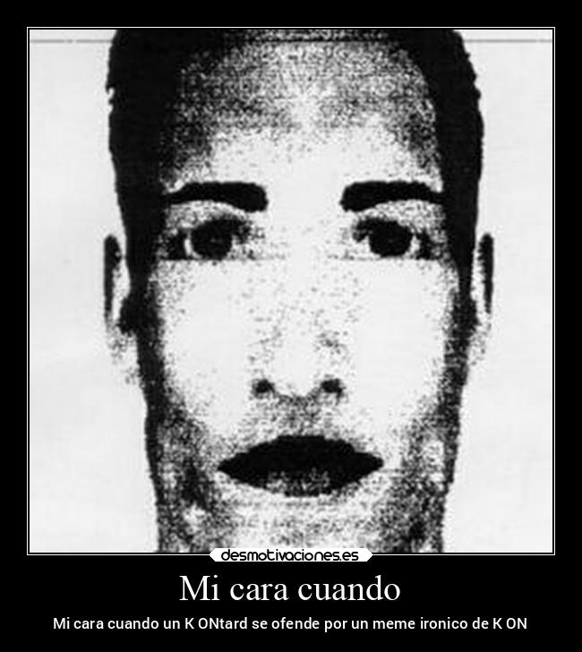 Mi cara cuando - Mi cara cuando un K ONtard se ofende por un meme ironico de K ON