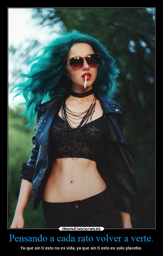 Pensando a cada rato volver a verte. - Ya que sin ti esto no es vida, ya que sin ti esto es solo placebo.
