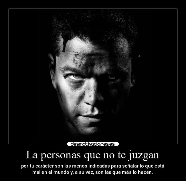 La personas que no te juzgan - por tu carácter son las menos indicadas para señalar lo que está
mal en el mundo y, a su vez, son las que más lo hacen.