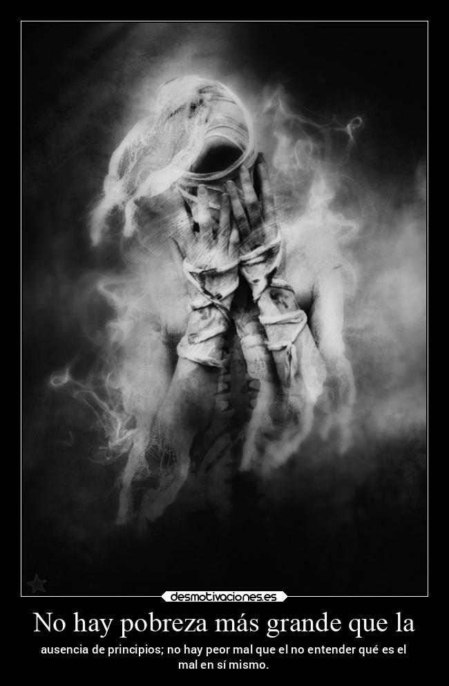 No hay pobreza más grande que la - ausencia de principios; no hay peor mal que el no entender qué es el
mal en sí mismo.