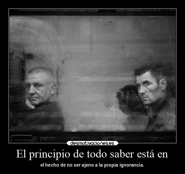 El principio de todo saber está en - el hecho de no ser ajeno a la propia ignorancia.