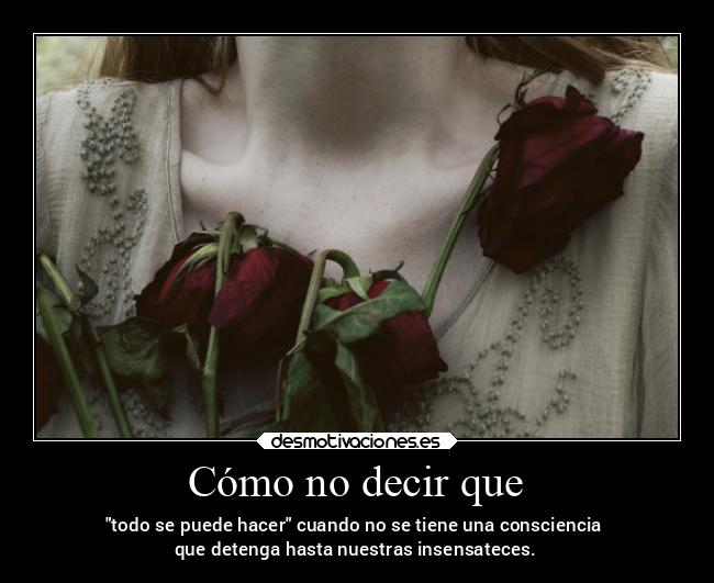 Cómo no decir que - todo se puede hacer cuando no se tiene una consciencia 
que detenga hasta nuestras insensateces.