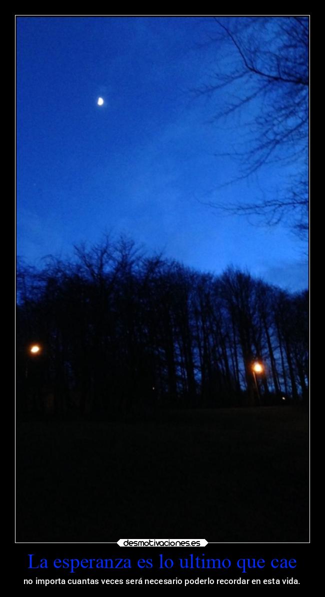 La esperanza es lo ultimo que cae - no importa cuantas veces será necesario poderlo recordar en esta vida.