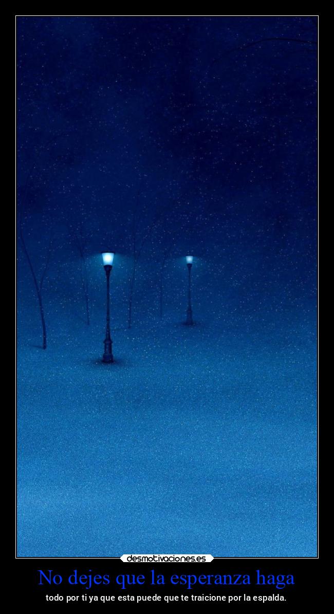 No dejes que la esperanza haga - todo por ti ya que esta puede que te traicione por la espalda.