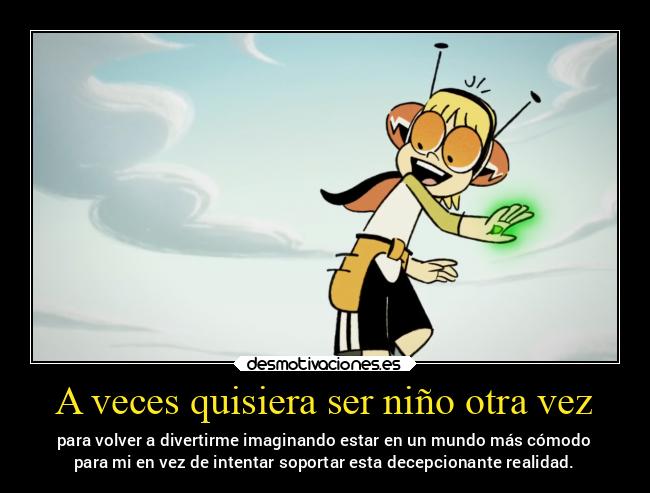 A veces quisiera ser niño otra vez - para volver a divertirme imaginando estar en un mundo más cómodo
para mi en vez de intentar soportar esta decepcionante realidad.