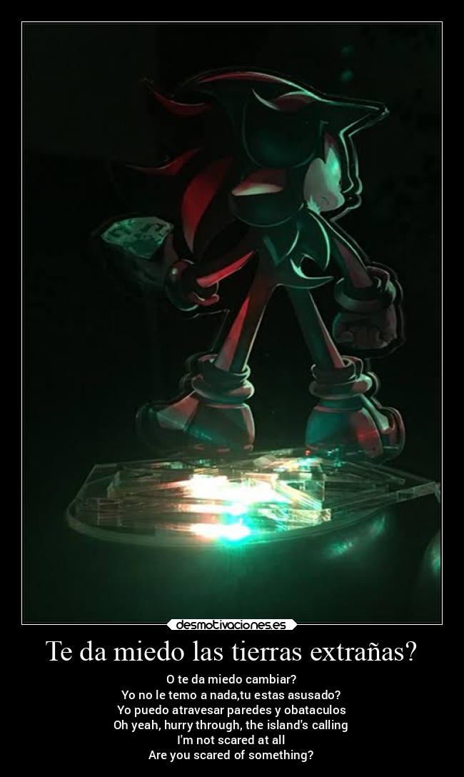 Te da miedo las tierras extrañas? - O te da miedo cambiar?
Yo no le temo a nada,tu estas asusado?
Yo puedo atravesar paredes y obataculos
Oh yeah, hurry through, the islands calling
Im not scared at all
Are you scared of something?