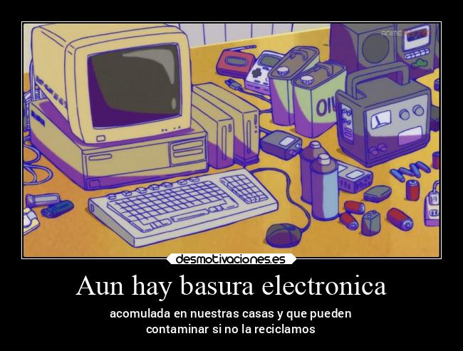 Aun hay basura electronica - acomulada en nuestras casas y que pueden
contaminar si no la reciclamos