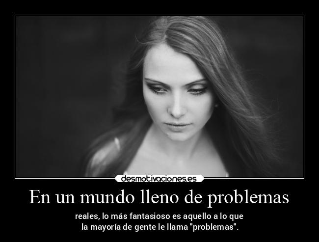 En un mundo lleno de problemas - reales, lo más fantasioso es aquello a lo que
 la mayoría de gente le llama problemas.