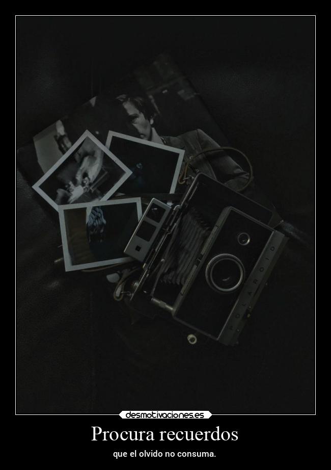 Procura recuerdos - que el olvido no consuma.