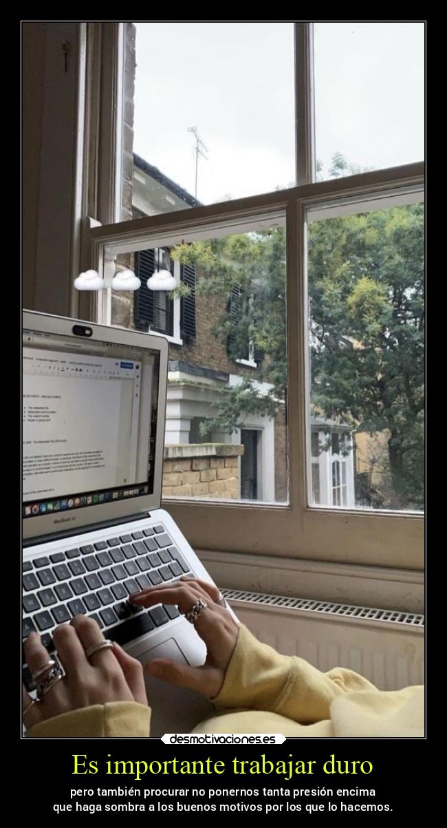 Es importante trabajar duro - pero también procurar no ponernos tanta presión encima
que haga sombra a los buenos motivos por los que lo hacemos.