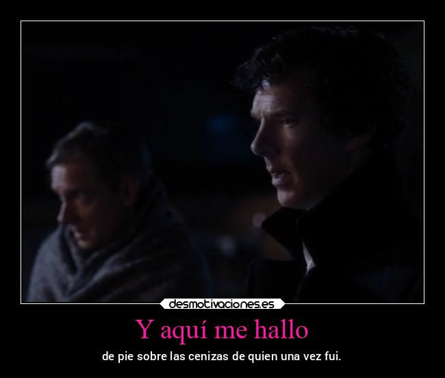 Y aquí me hallo - de pie sobre las cenizas de quien una vez fui.