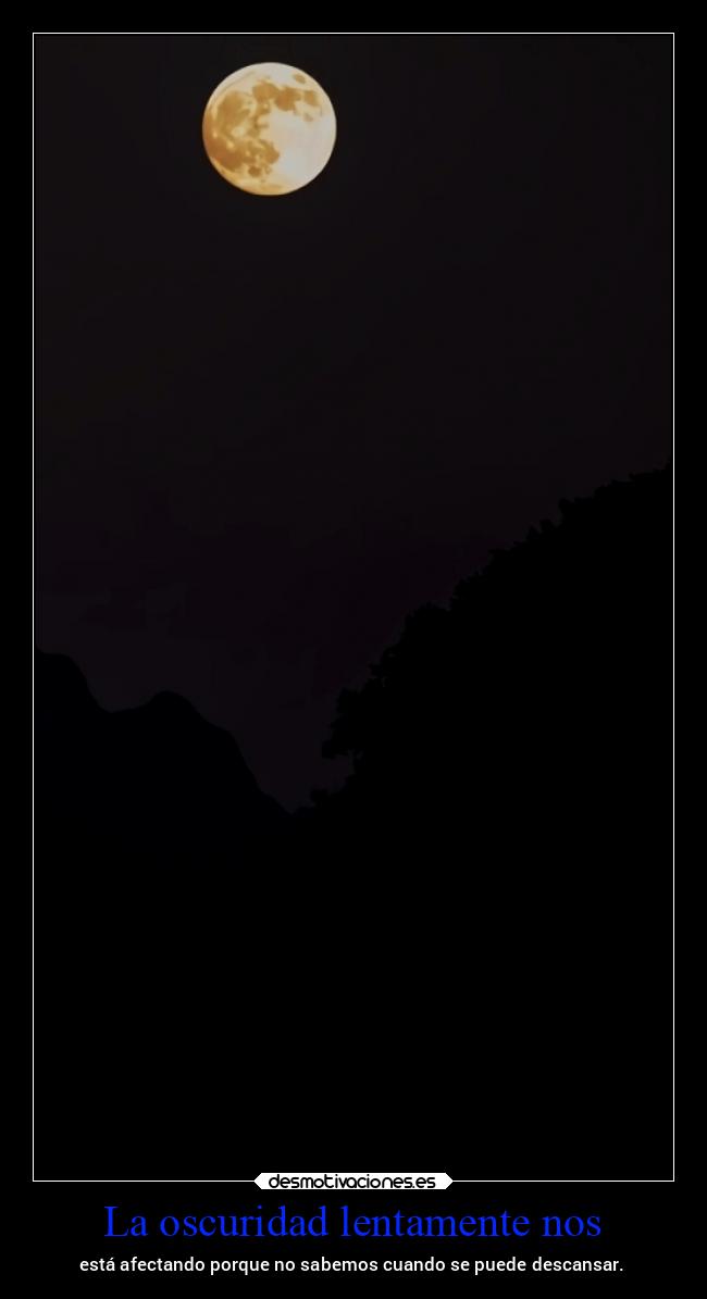 La oscuridad lentamente nos - está afectando porque no sabemos cuando se puede descansar.