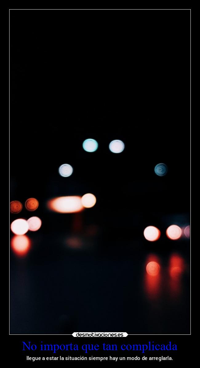 No importa que tan complicada - llegue a estar la situación siempre hay un modo de arreglarla.