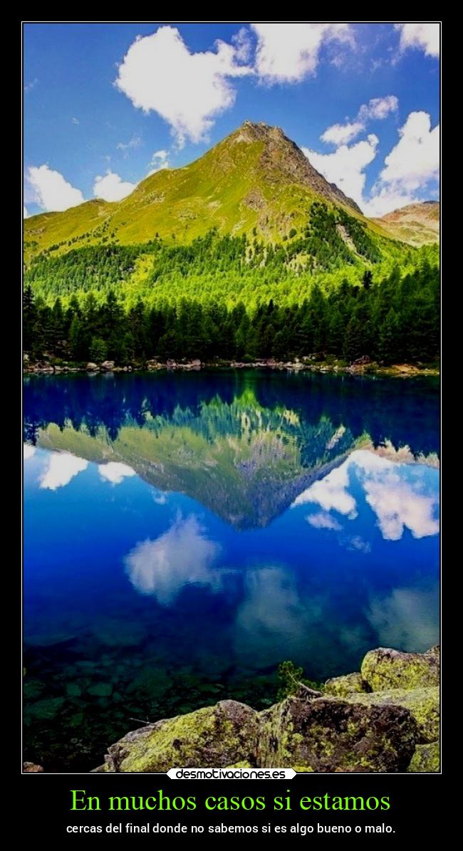 En muchos casos si estamos - cercas del final donde no sabemos si es algo bueno o malo.
