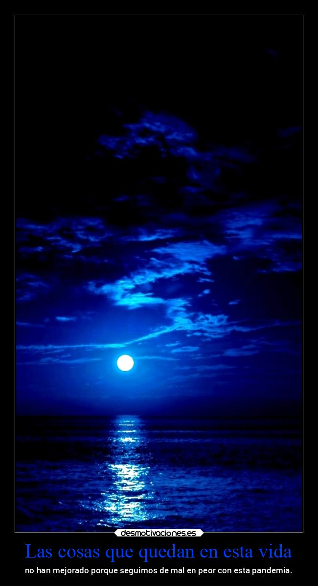 Las cosas que quedan en esta vida - no han mejorado porque seguimos de mal en peor con esta pandemia.