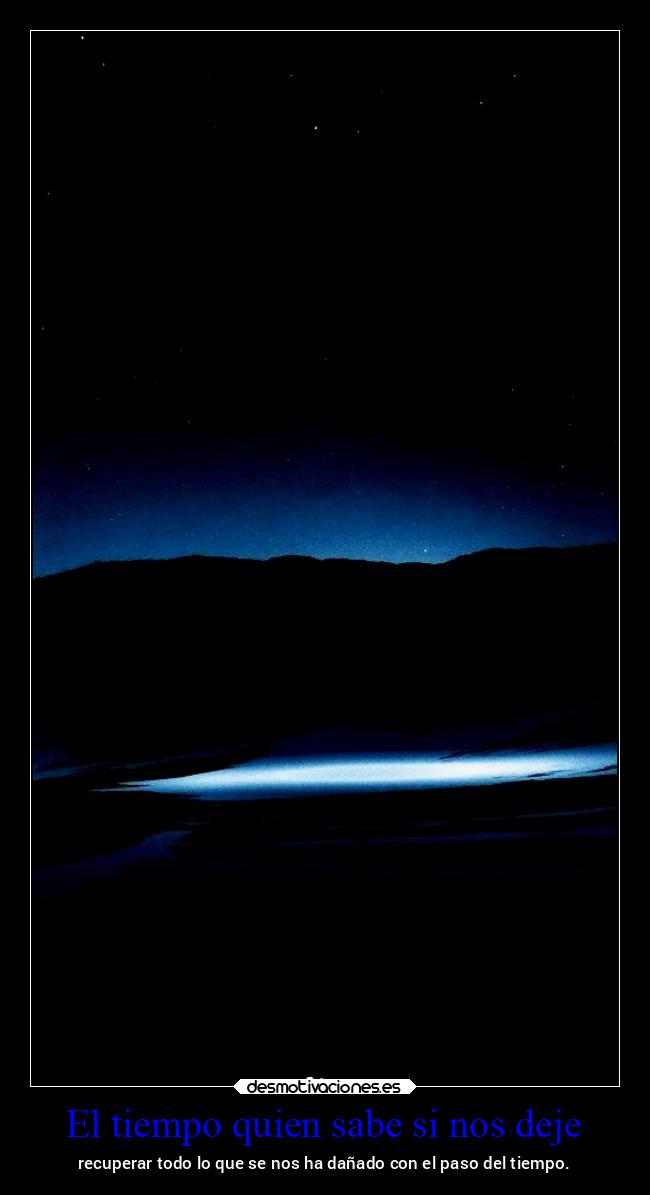 El tiempo quien sabe si nos deje - recuperar todo lo que se nos ha dañado con el paso del tiempo.